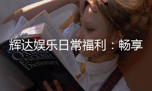 辉达娱乐日常福利：畅享专属优惠与惊喜礼包