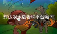 辉达娱乐是老牌平台吗？资深玩家揭秘其历史与信誉