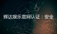 辉达娱乐官网认证：安全可靠的在线娱乐平台首选