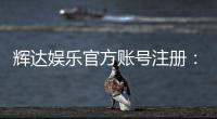 辉达娱乐官方账号注册：轻松完成三步快速开户指南