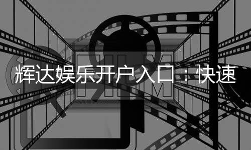 辉达娱乐开户入口：快速注册指南与独家优惠解析