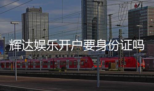辉达娱乐开户要身份证吗？安全注册流程及证件要求详解