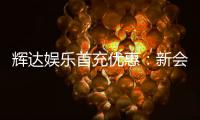 辉达娱乐首充优惠：新会员专享高额返利福利