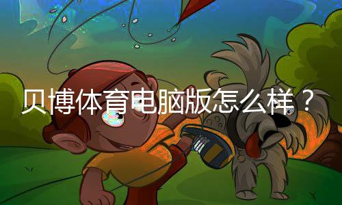 贝博体育电脑版怎么样？安装使用、功能亮点与安全评测
