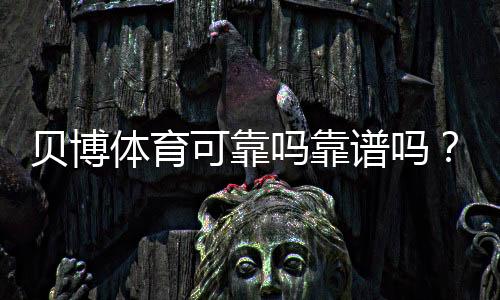 贝博体育可靠吗靠谱吗？真相揭秘：用户口碑、资金安全与提现速度全面评测