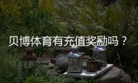 贝博体育有充值奖励吗？最新充值优惠、领取规则与注意事项