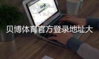 贝博体育官方登录地址大全：最新版官网入口与安全登录指南