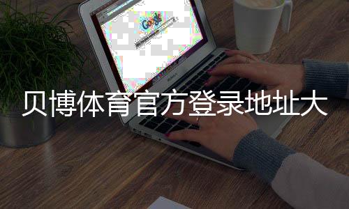 贝博体育官方登录地址大全：最新版官网入口与安全登录指南