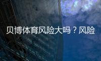 贝博体育风险大吗？风险评估、合法性与防骗降低策略一文看懂