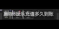 赢咖8娱乐充值多久到账？实测到账速度与充值技巧分享