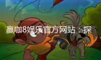 赢咖8娱乐官方网站：探索高品质在线娱乐的终极指南