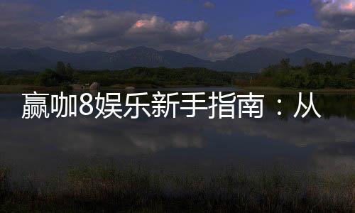 赢咖8娱乐新手指南:从入门到精通的完整攻略
