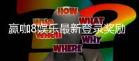 赢咖8娱乐最新登录奖励：独家优惠与高额返利等你拿