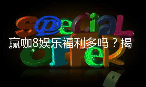 赢咖8娱乐福利多吗？揭秘平台独家优惠与玩家真实反馈