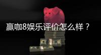 赢咖8娱乐评价怎么样？资深玩家真实体验分享