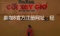 赢咖8官方注册网址：轻松注册领取新人豪礼畅享顶级娱乐体验