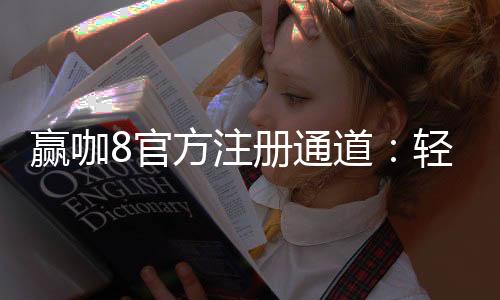 赢咖8官方注册通道：轻松开启您的顶级娱乐之旅