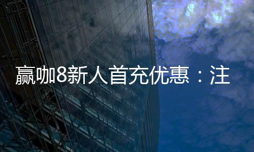 赢咖8新人首充优惠：注册即送58元彩金与翻倍礼包