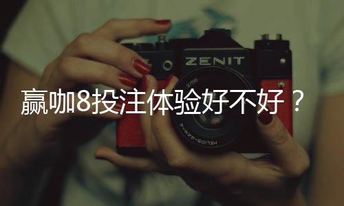 赢咖8投注体验好不好？资深玩家带你一探究竟