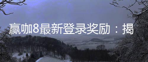 赢咖8最新登录奖励：揭秘高额首存礼金与独家优惠活动