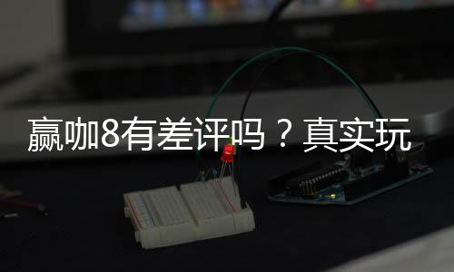 赢咖8有差评吗？真实玩家体验与评价解析