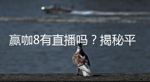 赢咖8有直播吗？揭秘平台直播功能与精彩赛事