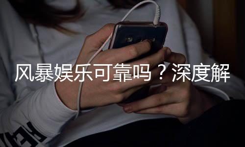 风暴娱乐可靠吗？深度解析平台安全性与玩家真实体验
