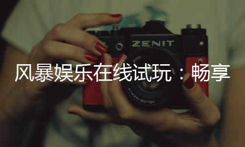 风暴娱乐在线试玩:畅享顶级电子游艺的试玩盛宴