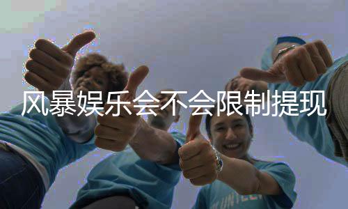 风暴娱乐会不会限制提现？深度解析平台提款规则与玩家应对策略