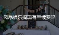 风暴娱乐提现有手续费吗？手续费标准及到账时间详解