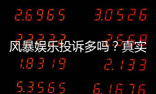 风暴娱乐投诉多吗？真实玩家体验与投诉处理解析