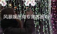 风暴娱乐有专属客服吗？平台客服体验与问题解答
