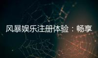 风暴娱乐注册体验：畅享顶级棋牌电游的尊贵之旅