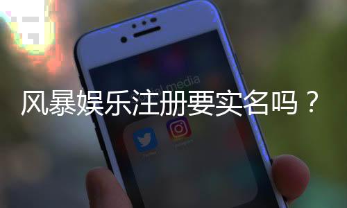 风暴娱乐注册要实名吗?实名认证流程及注意事项详解