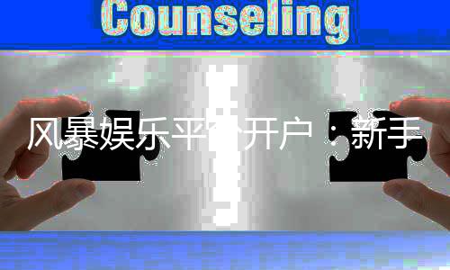 风暴娱乐平台开户：新手必看的快速注册与首存攻略
