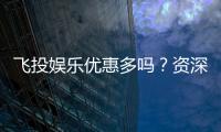飞投娱乐优惠多吗？资深玩家揭秘真实福利与优惠力度