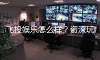 飞投娱乐怎么样？资深玩家带你全面评测真实体验