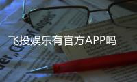 飞投娱乐有官方APP吗？一文详解下载与使用指南