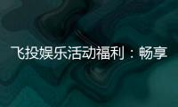 飞投娱乐活动福利：畅享多重好礼赢取丰厚奖励！