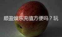 顺盈娱乐充值方便吗？玩家实测充值流程与到账速度解析