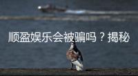 顺盈娱乐会被骗吗？揭秘平台安全性与防骗指南