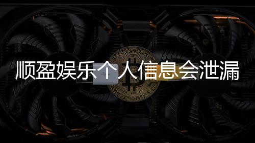 顺盈娱乐个人信息会泄漏吗？资深玩家解析平台安全防护措施