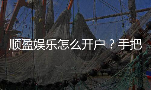 顺盈娱乐怎么开户？手把手教你快速注册流程