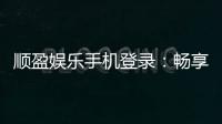 顺盈娱乐手机登录：畅享移动端棋牌投注的极致体验