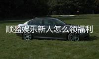 顺盈娱乐新人怎么领福利？手把手教你轻松获取首存礼金