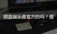 顺盈娱乐是官方的吗？揭秘平台背景与安全认证详情
