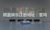 顺盈娱乐注册地址：官网入口与安全开户指南