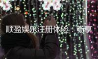 顺盈娱乐注册体验：畅享高端游戏与尊贵礼遇的完美之旅