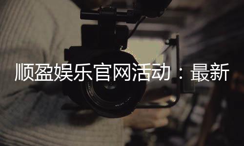 顺盈娱乐官网活动：最新优惠与精彩游戏等你体验