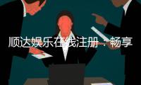 顺达娱乐在线注册：畅享顶级棋牌电游的尊贵体验